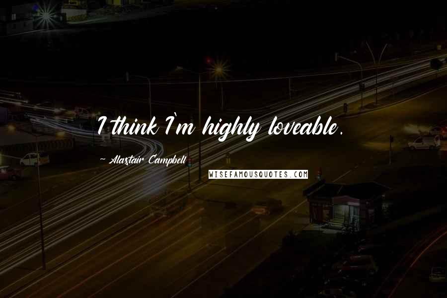 Alastair Campbell Quotes: I think I'm highly loveable.