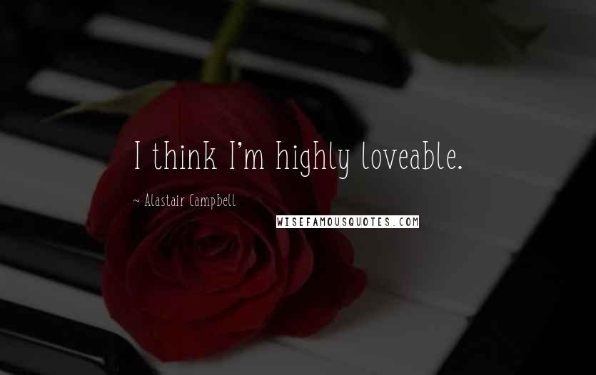Alastair Campbell Quotes: I think I'm highly loveable.