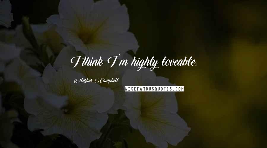 Alastair Campbell Quotes: I think I'm highly loveable.