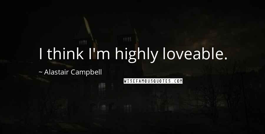 Alastair Campbell Quotes: I think I'm highly loveable.