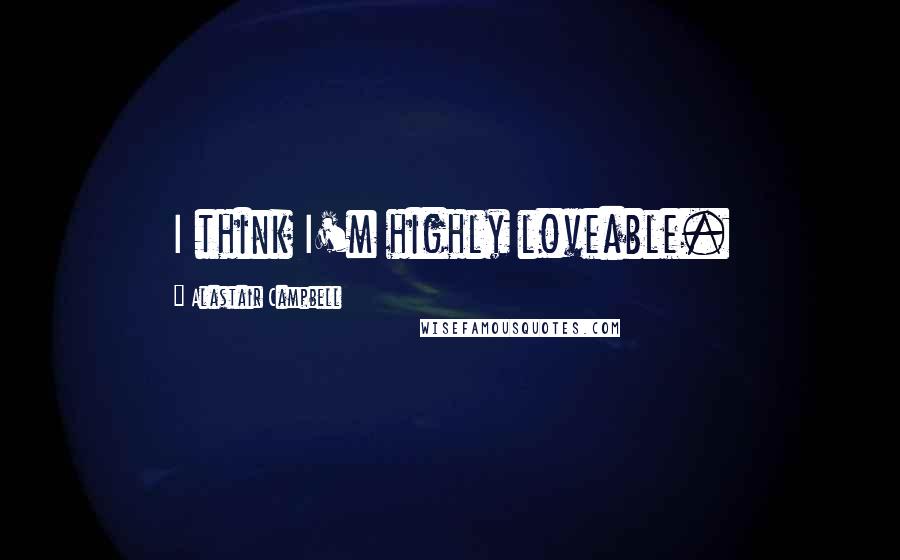 Alastair Campbell Quotes: I think I'm highly loveable.
