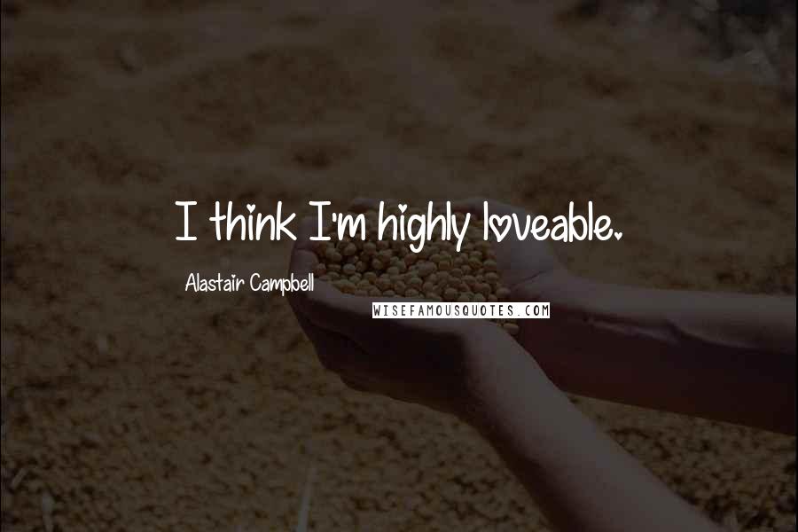 Alastair Campbell Quotes: I think I'm highly loveable.