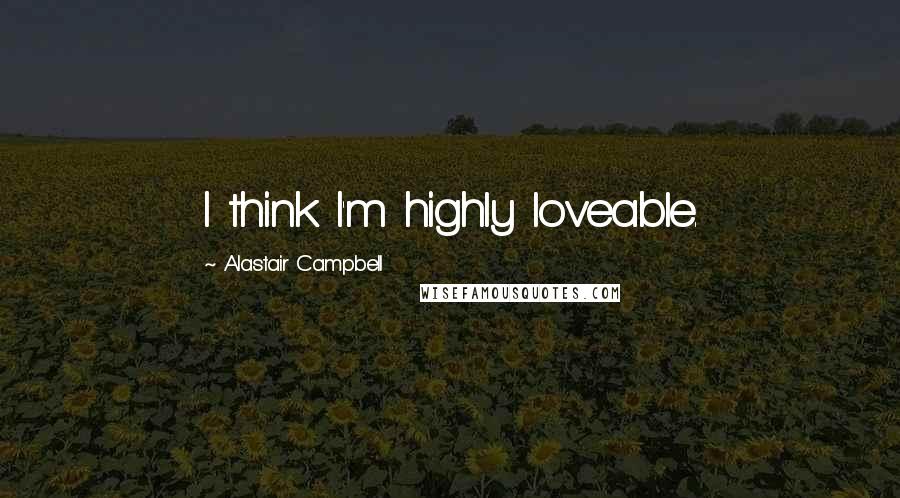 Alastair Campbell Quotes: I think I'm highly loveable.