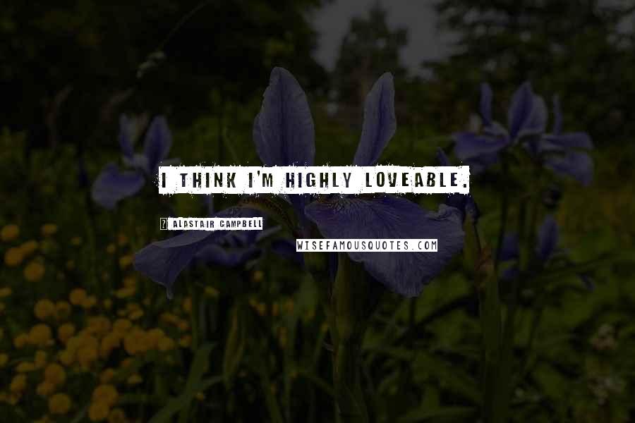 Alastair Campbell Quotes: I think I'm highly loveable.
