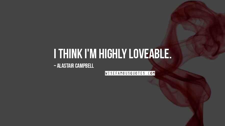 Alastair Campbell Quotes: I think I'm highly loveable.