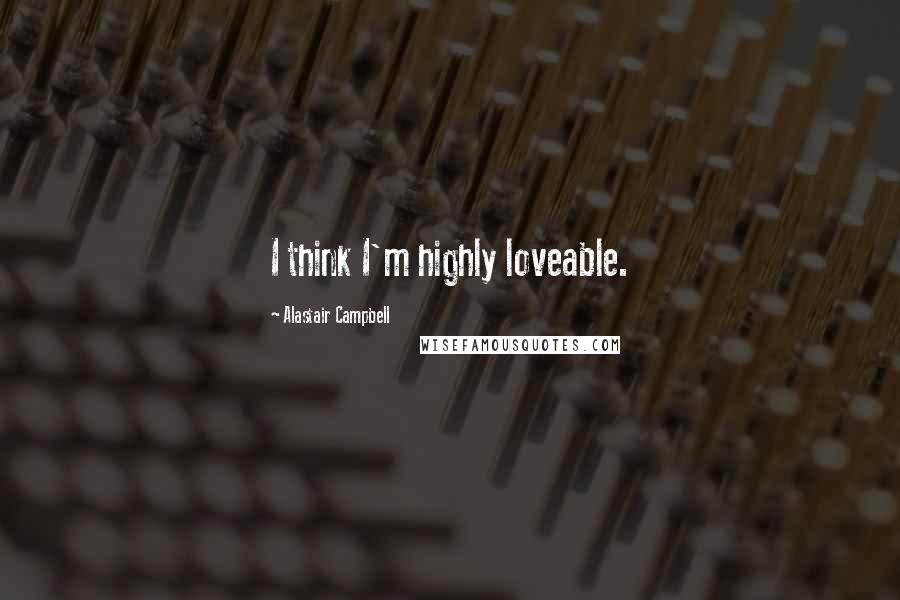 Alastair Campbell Quotes: I think I'm highly loveable.