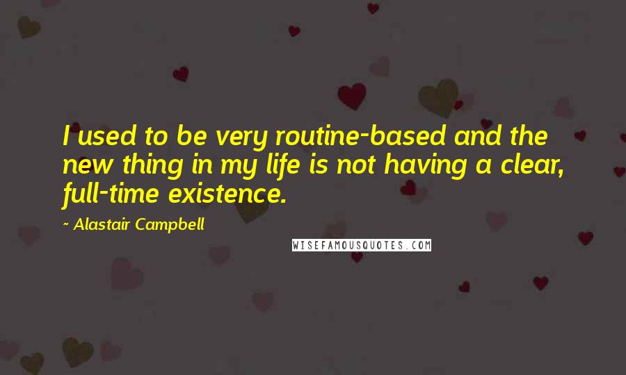 Alastair Campbell Quotes: I used to be very routine-based and the new thing in my life is not having a clear, full-time existence.