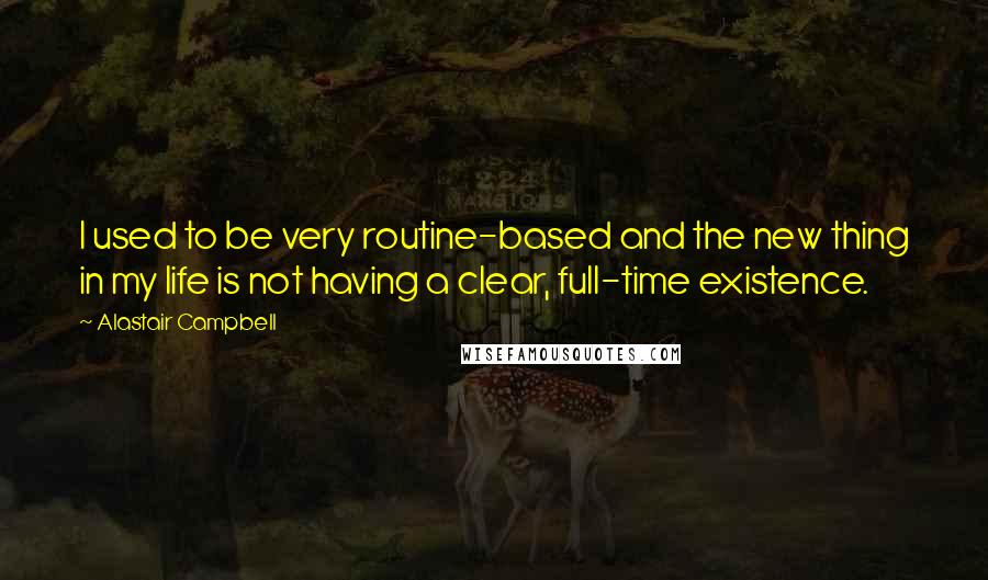 Alastair Campbell Quotes: I used to be very routine-based and the new thing in my life is not having a clear, full-time existence.