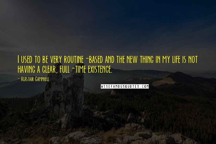 Alastair Campbell Quotes: I used to be very routine-based and the new thing in my life is not having a clear, full-time existence.