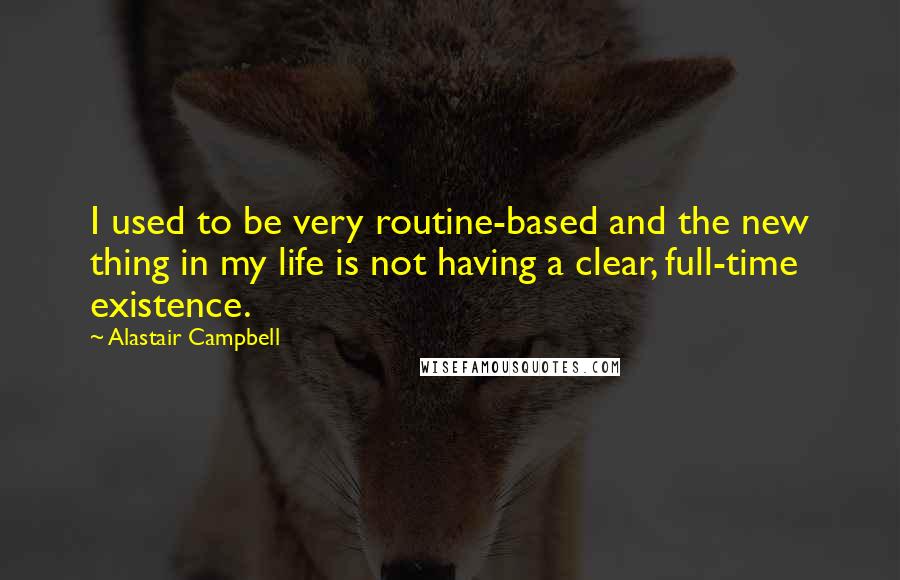 Alastair Campbell Quotes: I used to be very routine-based and the new thing in my life is not having a clear, full-time existence.