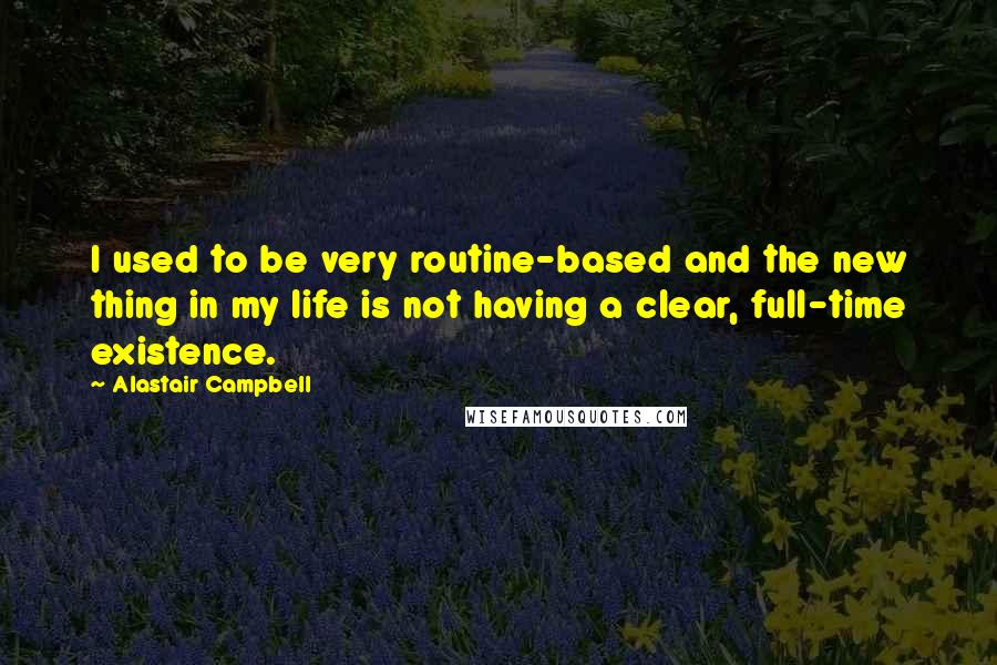 Alastair Campbell Quotes: I used to be very routine-based and the new thing in my life is not having a clear, full-time existence.