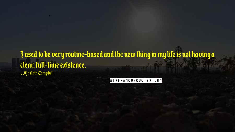 Alastair Campbell Quotes: I used to be very routine-based and the new thing in my life is not having a clear, full-time existence.