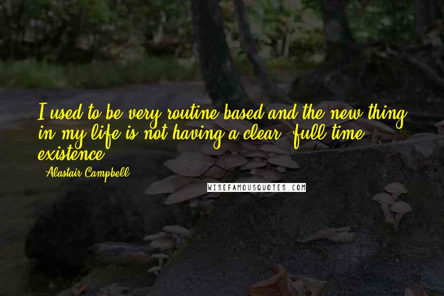 Alastair Campbell Quotes: I used to be very routine-based and the new thing in my life is not having a clear, full-time existence.