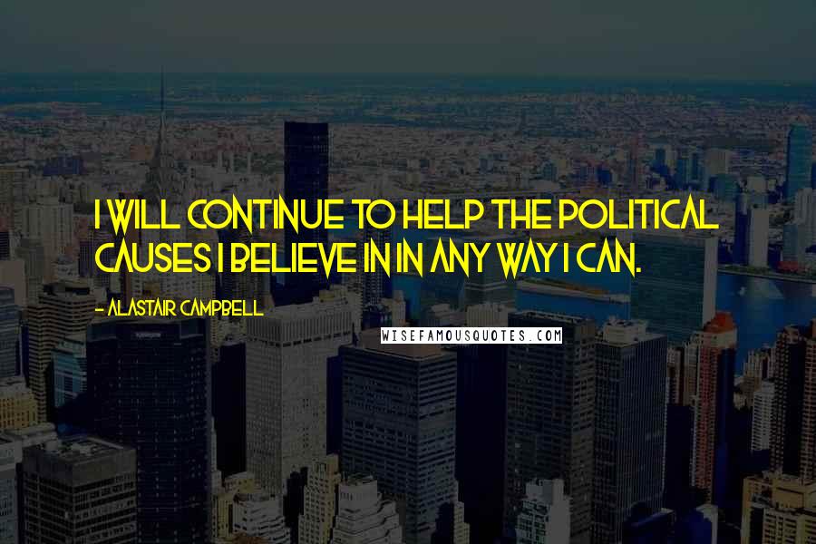 Alastair Campbell Quotes: I will continue to help the political causes I believe in in any way I can.