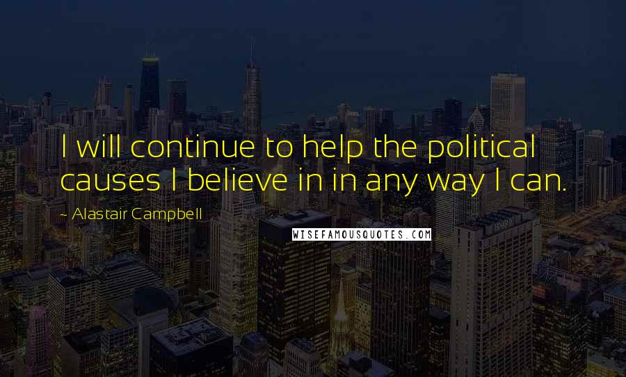 Alastair Campbell Quotes: I will continue to help the political causes I believe in in any way I can.