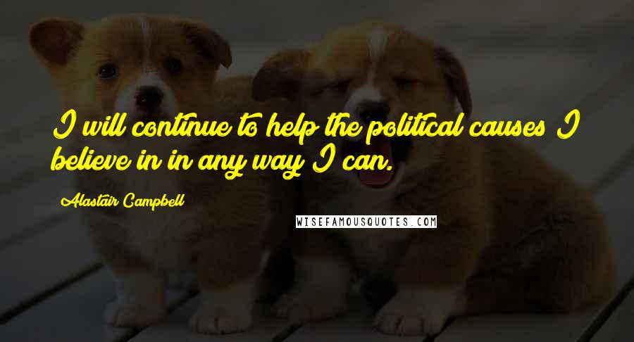 Alastair Campbell Quotes: I will continue to help the political causes I believe in in any way I can.