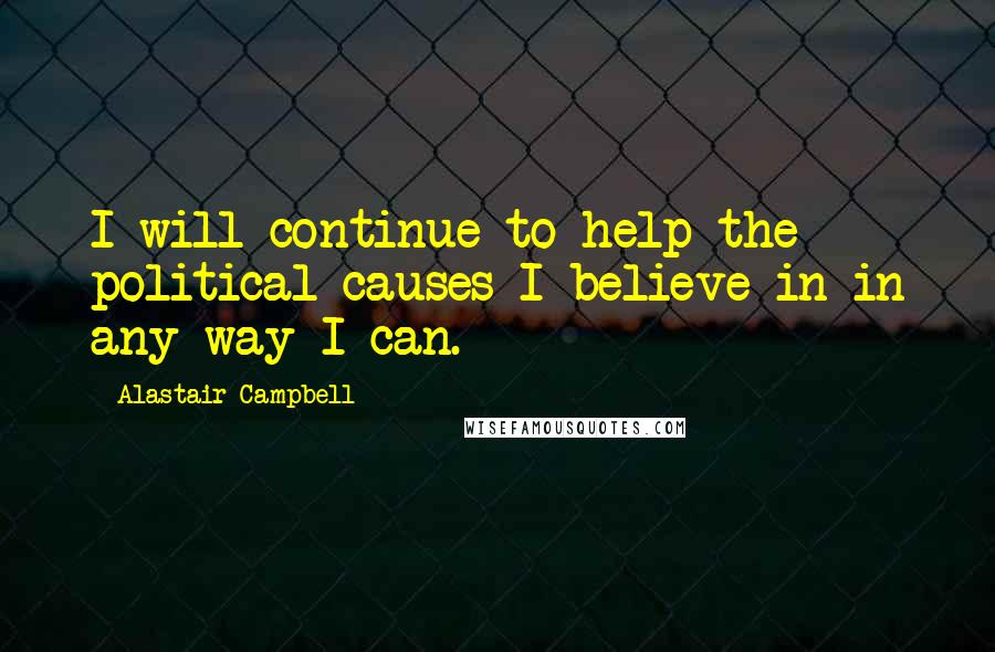 Alastair Campbell Quotes: I will continue to help the political causes I believe in in any way I can.