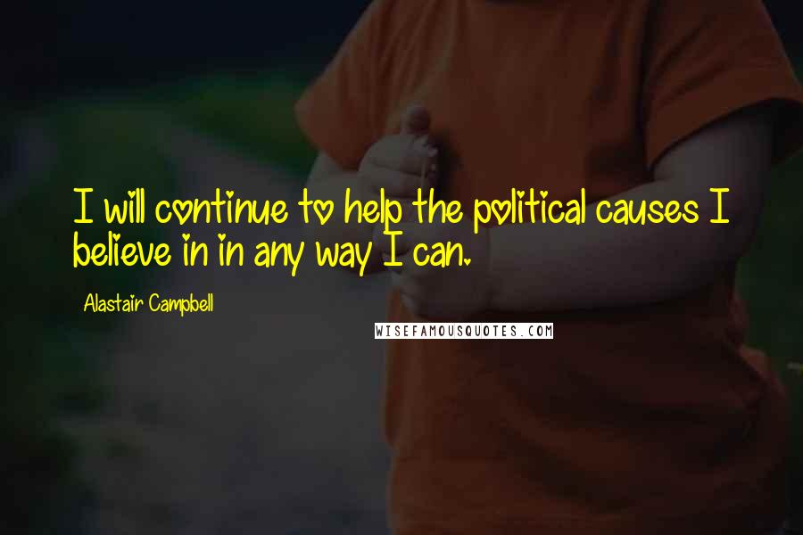 Alastair Campbell Quotes: I will continue to help the political causes I believe in in any way I can.