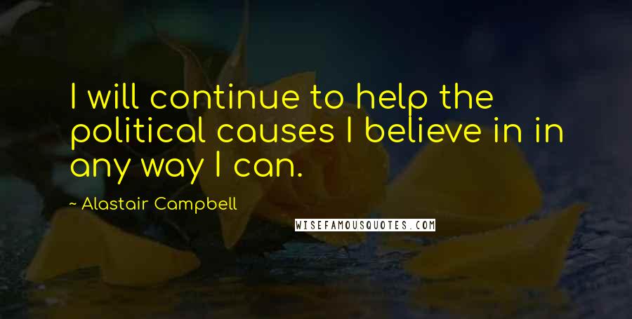 Alastair Campbell Quotes: I will continue to help the political causes I believe in in any way I can.