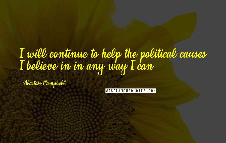 Alastair Campbell Quotes: I will continue to help the political causes I believe in in any way I can.