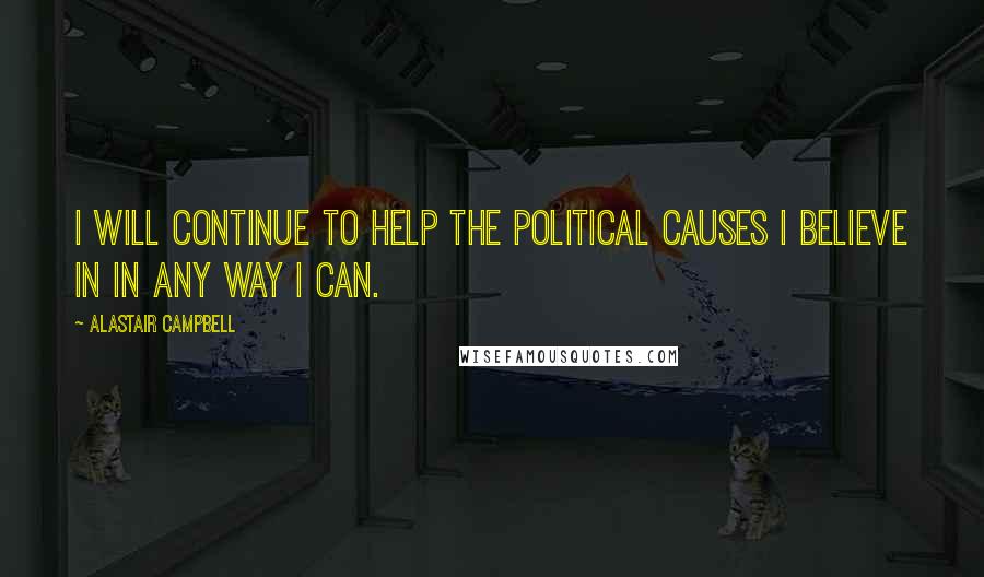 Alastair Campbell Quotes: I will continue to help the political causes I believe in in any way I can.