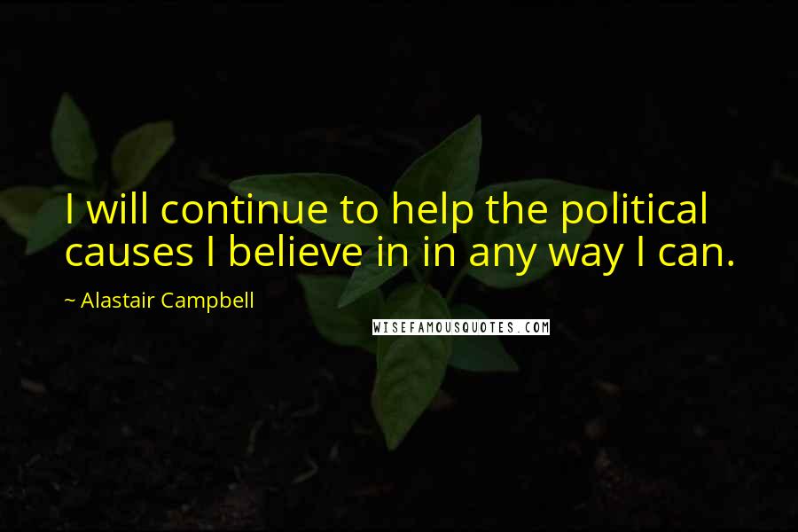 Alastair Campbell Quotes: I will continue to help the political causes I believe in in any way I can.