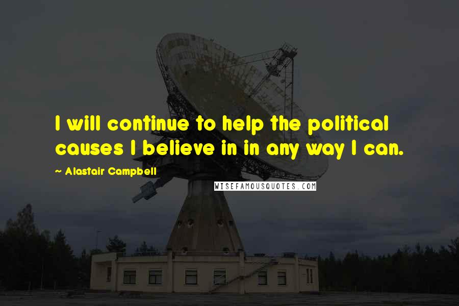 Alastair Campbell Quotes: I will continue to help the political causes I believe in in any way I can.