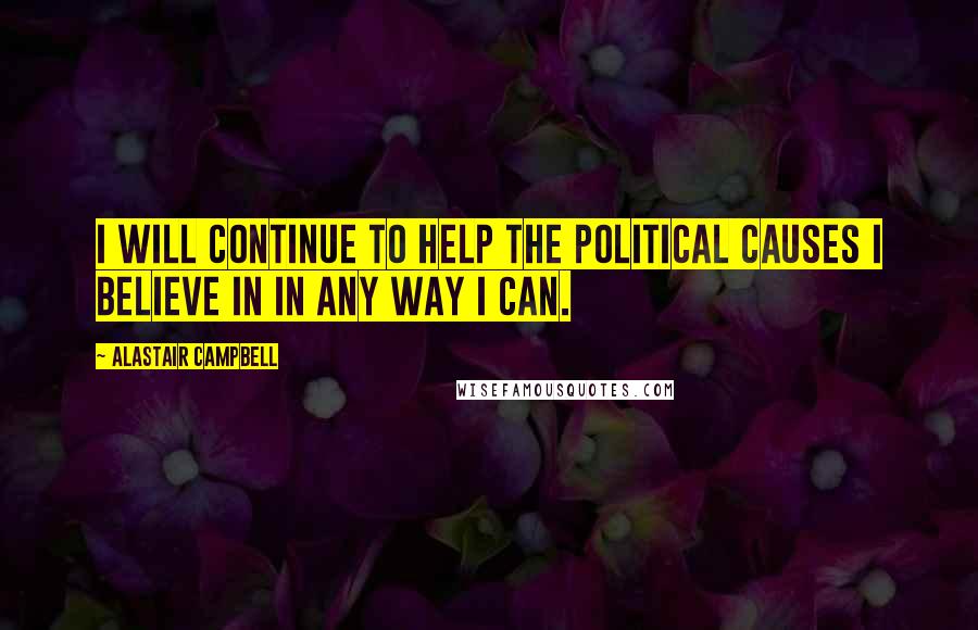 Alastair Campbell Quotes: I will continue to help the political causes I believe in in any way I can.