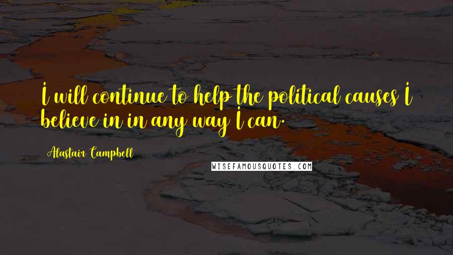 Alastair Campbell Quotes: I will continue to help the political causes I believe in in any way I can.