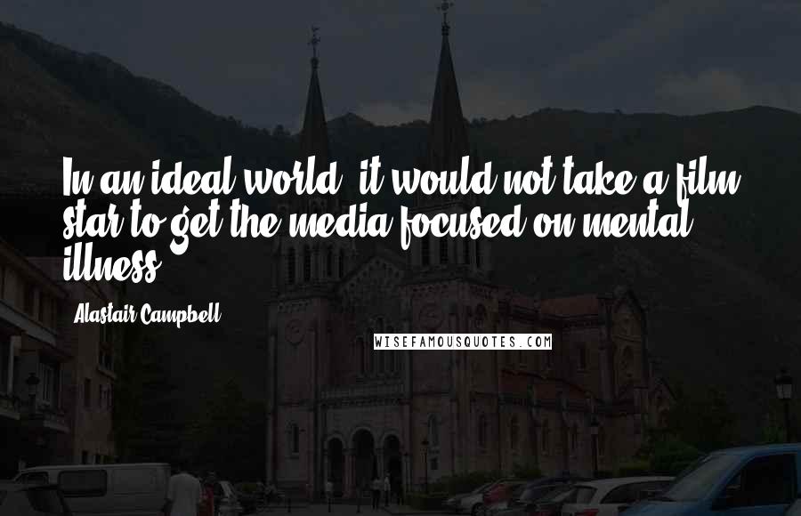Alastair Campbell Quotes: In an ideal world, it would not take a film star to get the media focused on mental illness.