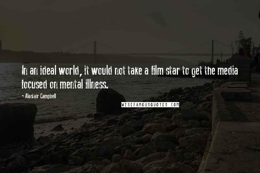 Alastair Campbell Quotes: In an ideal world, it would not take a film star to get the media focused on mental illness.