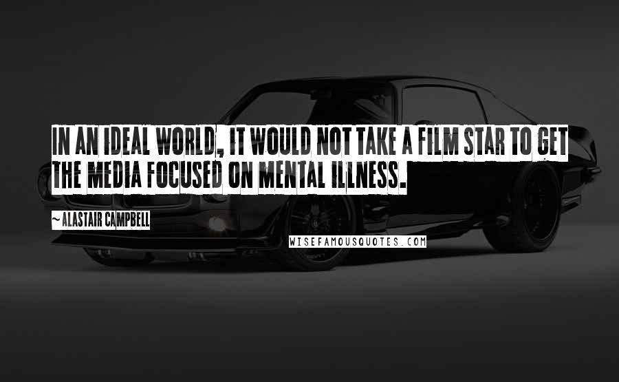 Alastair Campbell Quotes: In an ideal world, it would not take a film star to get the media focused on mental illness.