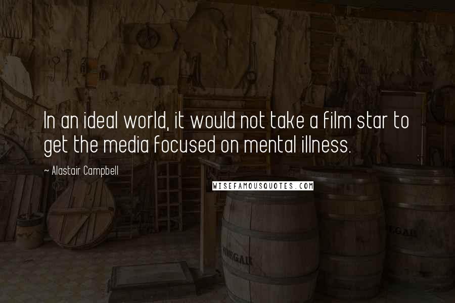 Alastair Campbell Quotes: In an ideal world, it would not take a film star to get the media focused on mental illness.