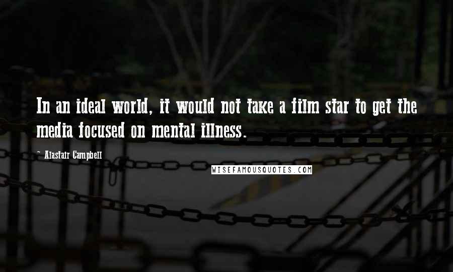 Alastair Campbell Quotes: In an ideal world, it would not take a film star to get the media focused on mental illness.