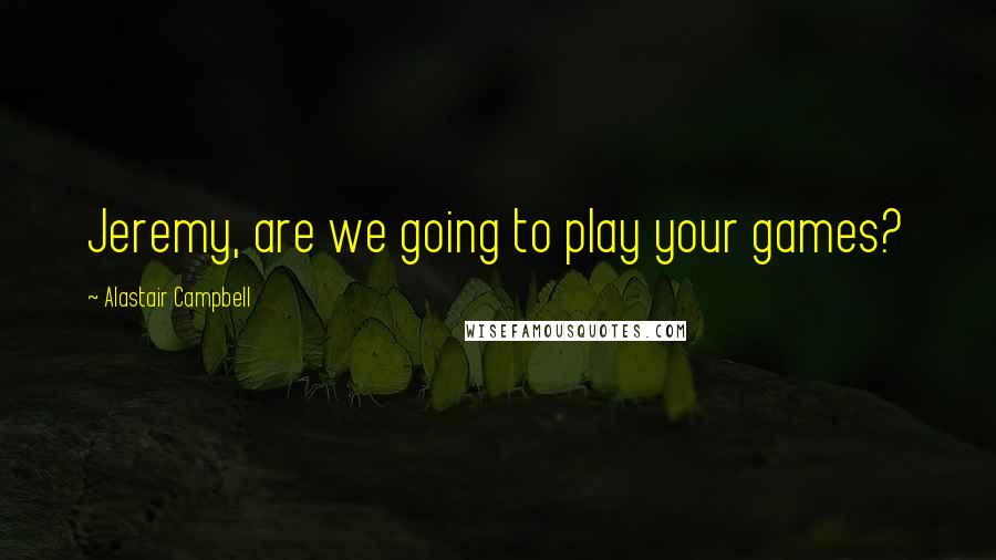 Alastair Campbell Quotes: Jeremy, are we going to play your games?