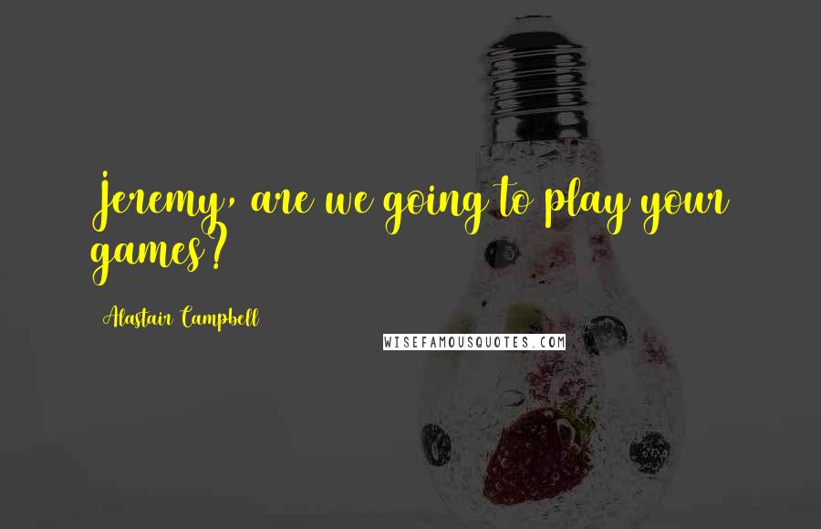 Alastair Campbell Quotes: Jeremy, are we going to play your games?