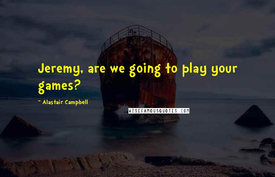 Alastair Campbell Quotes: Jeremy, are we going to play your games?