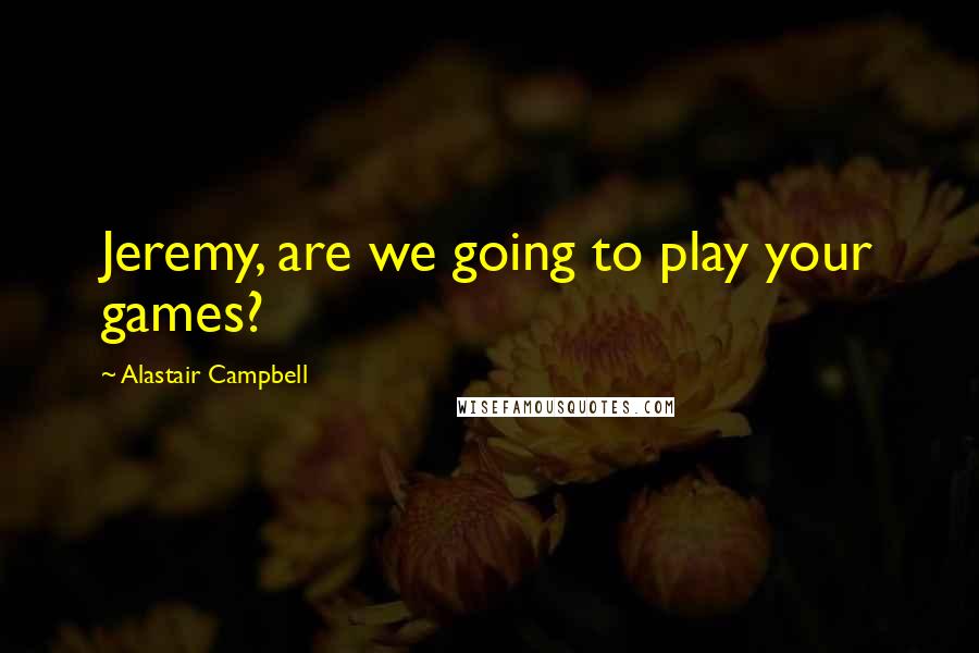 Alastair Campbell Quotes: Jeremy, are we going to play your games?