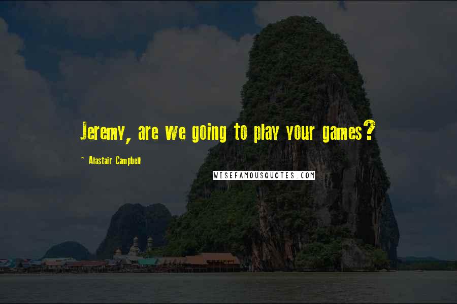 Alastair Campbell Quotes: Jeremy, are we going to play your games?