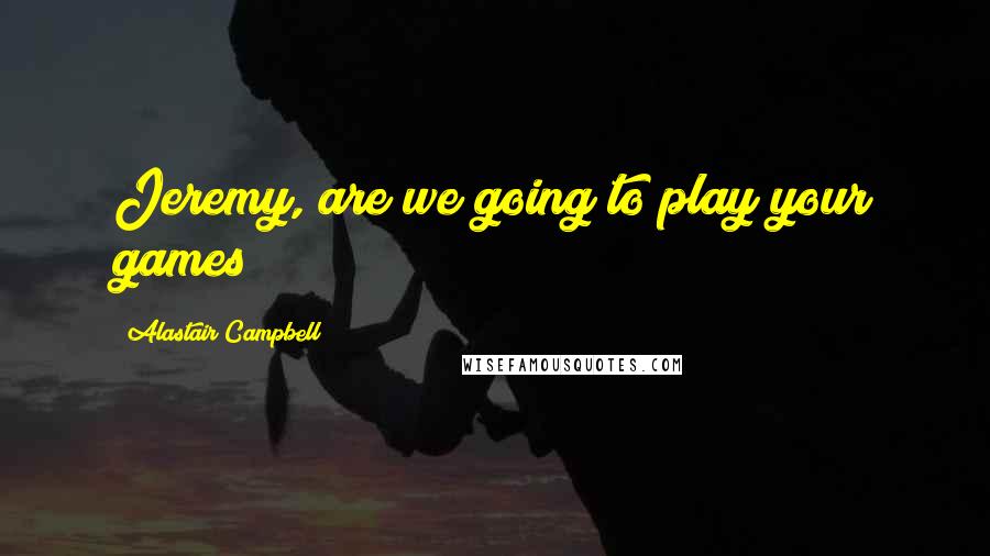 Alastair Campbell Quotes: Jeremy, are we going to play your games?