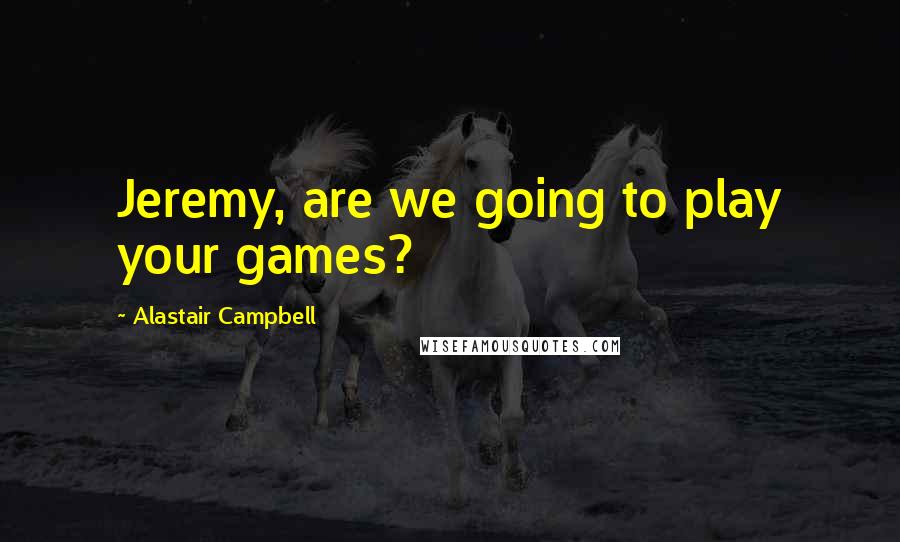Alastair Campbell Quotes: Jeremy, are we going to play your games?