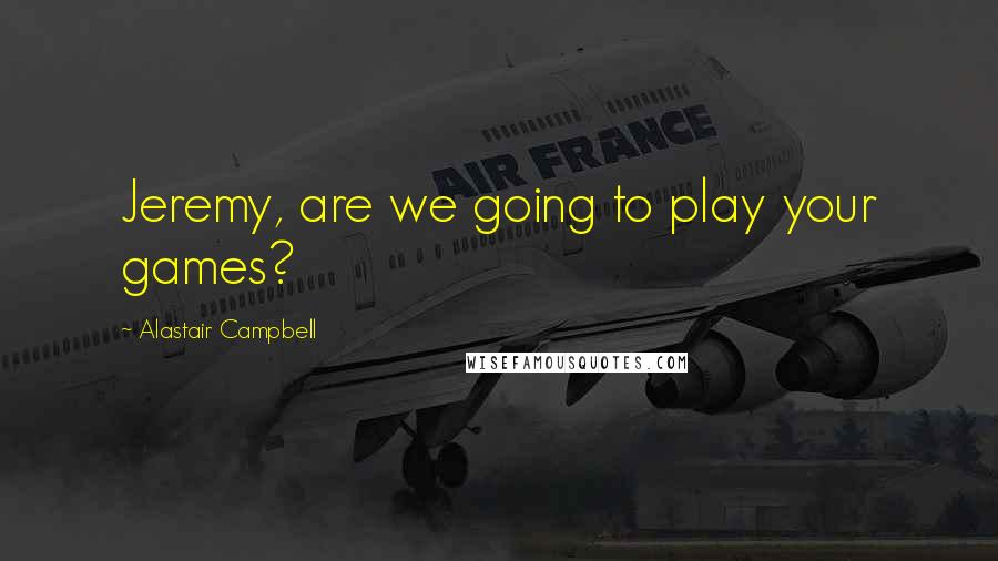 Alastair Campbell Quotes: Jeremy, are we going to play your games?