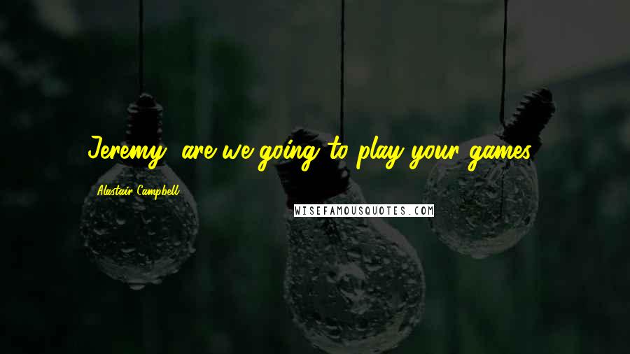 Alastair Campbell Quotes: Jeremy, are we going to play your games?