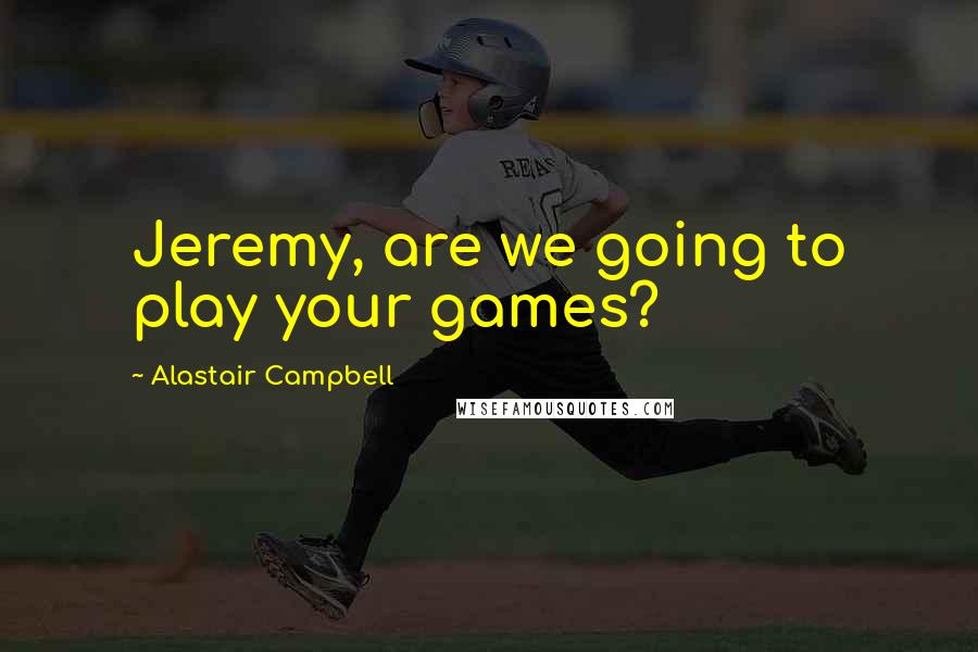 Alastair Campbell Quotes: Jeremy, are we going to play your games?