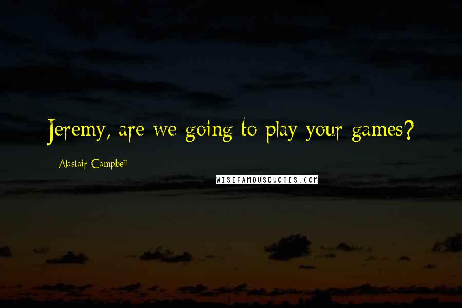 Alastair Campbell Quotes: Jeremy, are we going to play your games?