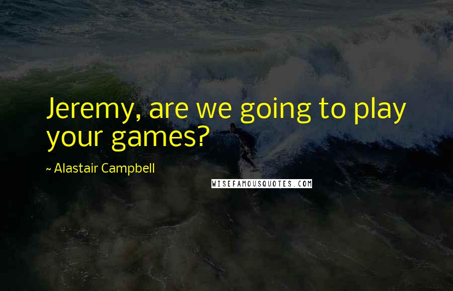 Alastair Campbell Quotes: Jeremy, are we going to play your games?