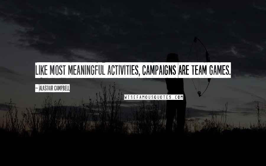 Alastair Campbell Quotes: Like most meaningful activities, campaigns are team games.