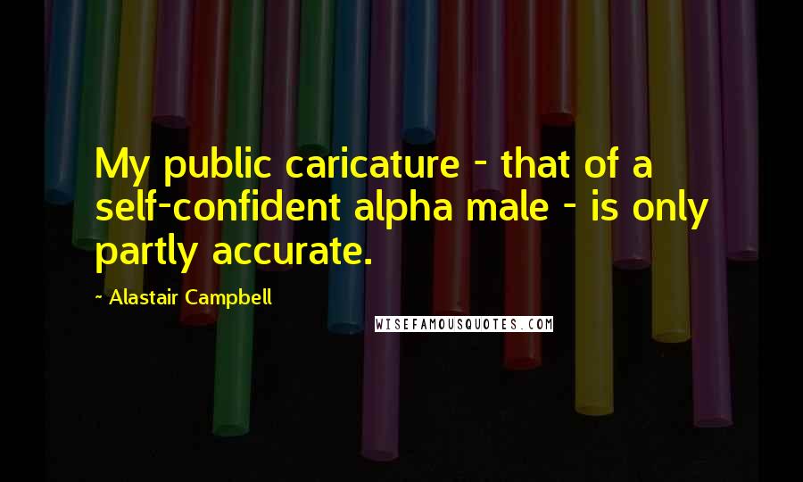 Alastair Campbell Quotes: My public caricature - that of a self-confident alpha male - is only partly accurate.