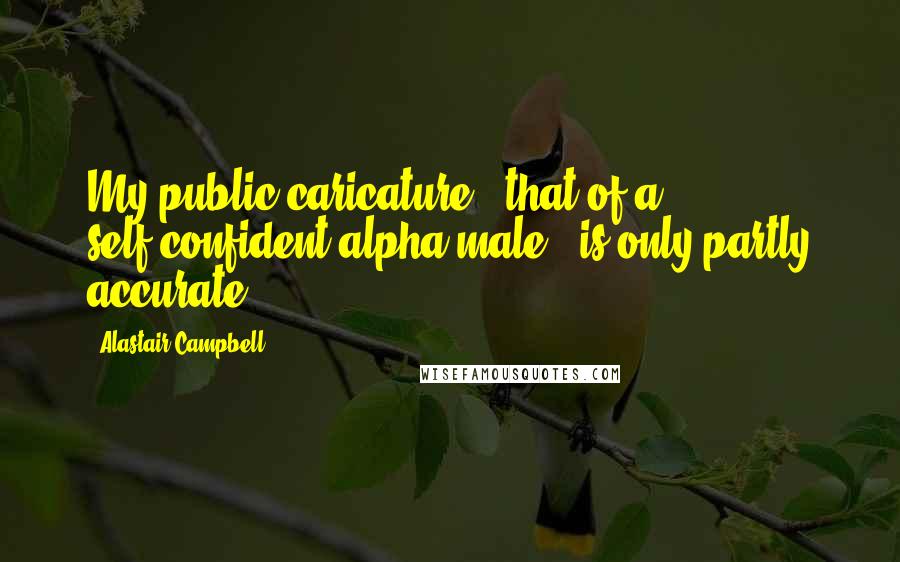 Alastair Campbell Quotes: My public caricature - that of a self-confident alpha male - is only partly accurate.