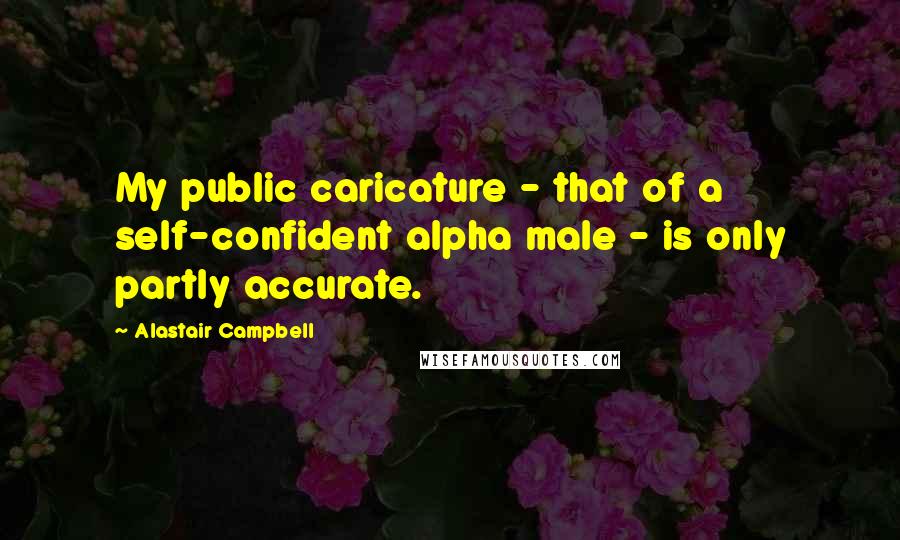 Alastair Campbell Quotes: My public caricature - that of a self-confident alpha male - is only partly accurate.